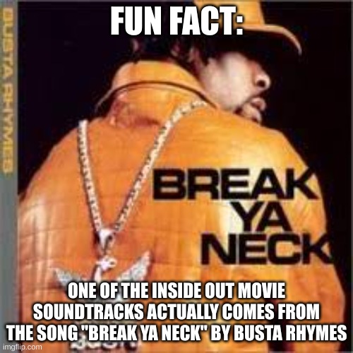 FUN FACT:; ONE OF THE INSIDE OUT MOVIE SOUNDTRACKS ACTUALLY COMES FROM THE SONG "BREAK YA NECK" BY BUSTA RHYMES | made w/ Imgflip meme maker