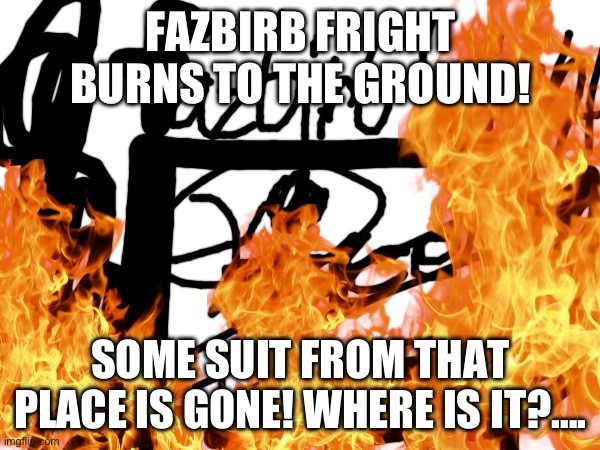 FAZBIRB FRIGHT BURNS TO THE GROUND! SOME SUIT FROM THAT PLACE IS GONE! WHERE IS IT?…. | made w/ Imgflip meme maker