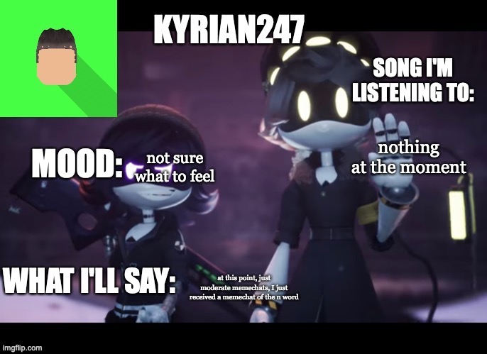 kyrian247's third announcement template | nothing at the moment; not sure what to feel; at this point, just moderate memechats, I just received a memechat of the n word | image tagged in kyrian247's third announcement template | made w/ Imgflip meme maker