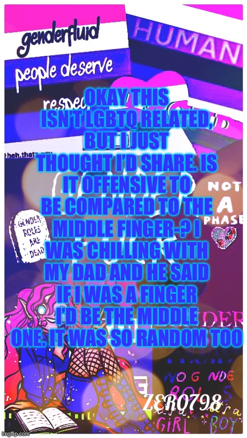 Idk lol | OKAY THIS ISN’T LGBTQ RELATED, BUT I JUST THOUGHT I’D SHARE. IS IT OFFENSIVE TO BE COMPARED TO THE MIDDLE FINGER-? I WAS CHILLING WITH MY DAD AND HE SAID IF I WAS A FINGER I’D BE THE MIDDLE ONE. IT WAS SO RANDOM TOO | made w/ Imgflip meme maker