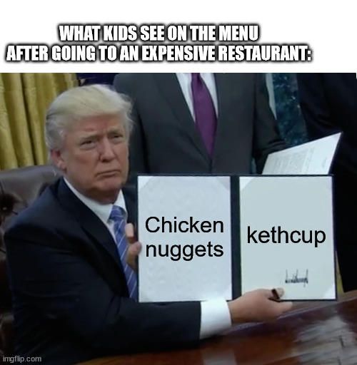chicken strips | WHAT KIDS SEE ON THE MENU AFTER GOING TO AN EXPENSIVE RESTAURANT:; Chicken nuggets; kethcup | image tagged in memes,trump bill signing | made w/ Imgflip meme maker