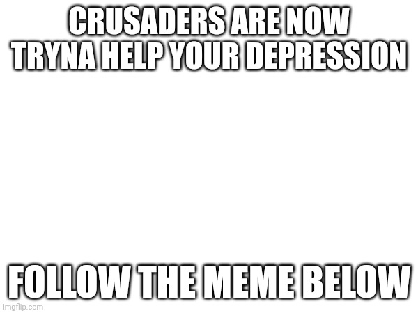seriously though | CRUSADERS ARE NOW TRYNA HELP YOUR DEPRESSION; FOLLOW THE MEME BELOW | made w/ Imgflip meme maker