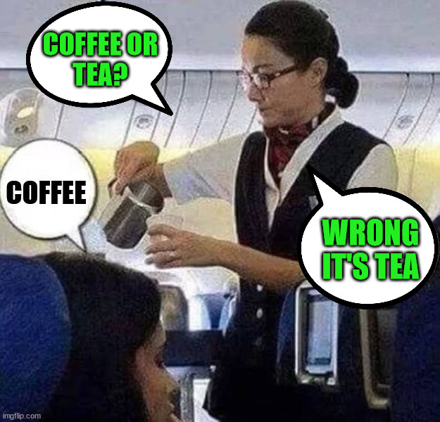 COFFEE OR
TEA? COFFEE; WRONG
IT'S TEA | image tagged in eyeroll | made w/ Imgflip meme maker