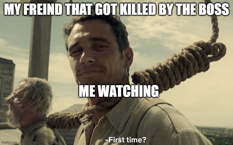 first time | MY FREIND THAT GOT KILLED BY THE BOSS; ME WATCHING | image tagged in first time | made w/ Imgflip meme maker