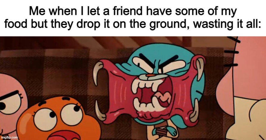 Fr tho -_- | Me when I let a friend have some of my food but they drop it on the ground, wasting it all: | made w/ Imgflip meme maker