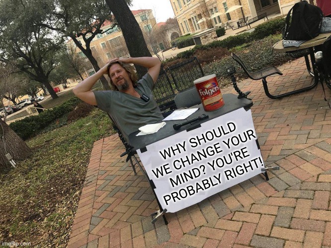 "THE DUDE" LEBOWSKI "CHANGE MY MIND" BLANK | WHY SHOULD WE CHANGE YOUR MIND? YOU'RE PROBABLY RIGHT! | image tagged in the dude lebowski change my mind blank | made w/ Imgflip meme maker