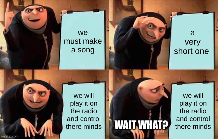 gru's plan | we must make a song; a very short one; we will play it on the radio and control there minds; we will play it on the radio and control there minds; WAIT WHAT? | image tagged in memes,gru's plan | made w/ Imgflip meme maker