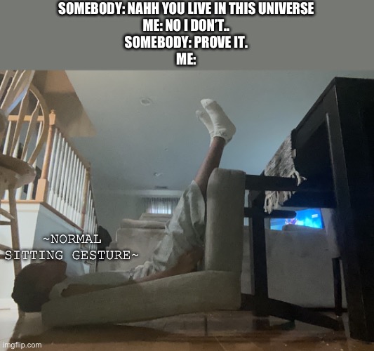 Sit. | SOMEBODY: NAHH YOU LIVE IN THIS UNIVERSE
ME: NO I DON’T..
SOMEBODY: PROVE IT.
ME:; ~NORMAL SITTING GESTURE~ | image tagged in sitting,memes,universe | made w/ Imgflip meme maker