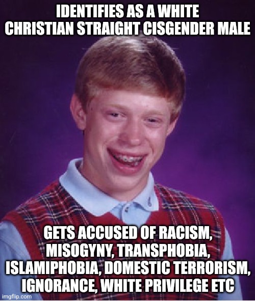 Bad Luck Brian | IDENTIFIES AS A WHITE CHRISTIAN STRAIGHT CISGENDER MALE; GETS ACCUSED OF RACISM, MISOGYNY, TRANSPHOBIA, ISLAMIPHOBIA, DOMESTIC TERRORISM, IGNORANCE, WHITE PRIVILEGE ETC | image tagged in memes,bad luck brian | made w/ Imgflip meme maker