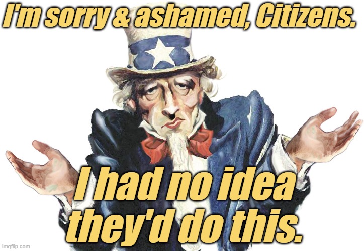 I'm sorry & ashamed, Citizens. I had no idea they'd do this. | made w/ Imgflip meme maker
