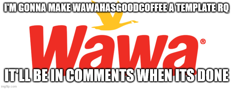 Wawa | I'M GONNA MAKE WAWAHASGOODCOFFEE A TEMPLATE RQ; IT'LL BE IN COMMENTS WHEN ITS DONE | image tagged in wawa | made w/ Imgflip meme maker