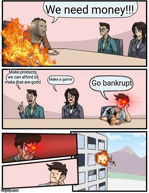 Bruh | We need money!!! Make products we can afford to make that are good; Make a game; Go bankrupt | image tagged in memes,boardroom meeting suggestion | made w/ Imgflip meme maker