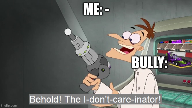 the i don't care inator | ME: -; BULLY: | image tagged in the i don't care inator | made w/ Imgflip meme maker