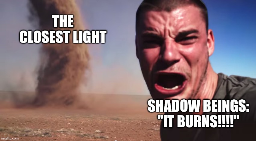 Light would burn shadow beings, wouldn't it | THE CLOSEST LIGHT; SHADOW BEINGS: "IT BURNS!!!!" | image tagged in here it comes | made w/ Imgflip meme maker