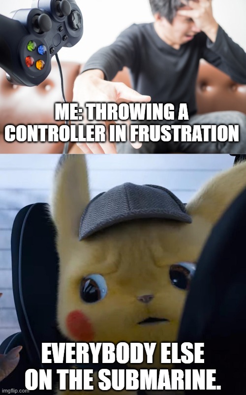 Safety Certification? Never Heard of Her! | ME: THROWING A CONTROLLER IN FRUSTRATION; EVERYBODY ELSE ON THE SUBMARINE. | image tagged in unsettled detective pikachu | made w/ Imgflip meme maker