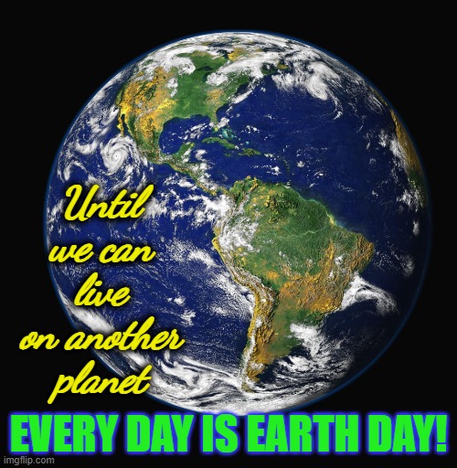 PLANET EARTH | Until we can live on another planet; EVERY DAY IS EARTH DAY! | image tagged in planet earth | made w/ Imgflip meme maker