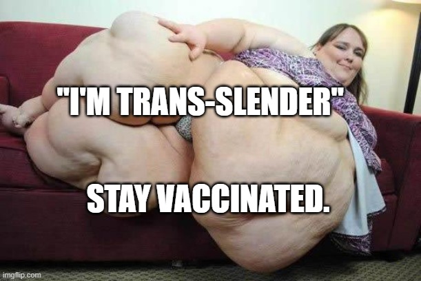 fat girl | "I'M TRANS-SLENDER"; STAY VACCINATED. | image tagged in fat girl | made w/ Imgflip meme maker