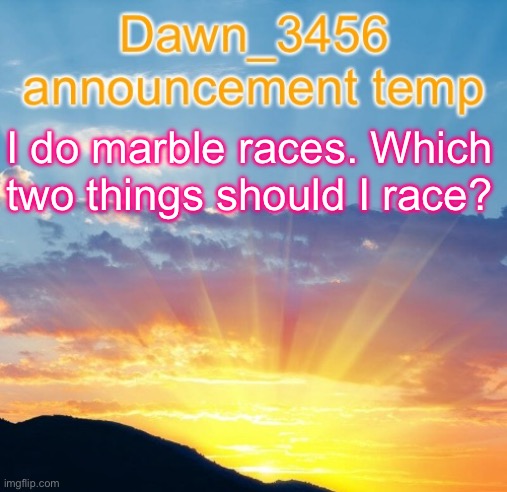 Dawn_3456 announcement | I do marble races. Which two things should I race? | image tagged in dawn_3456 announcement | made w/ Imgflip meme maker