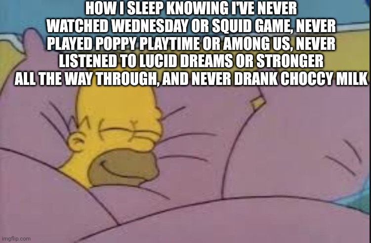 Romans 1:16 but for this meme | HOW I SLEEP KNOWING I'VE NEVER WATCHED WEDNESDAY OR SQUID GAME, NEVER PLAYED POPPY PLAYTIME OR AMONG US, NEVER LISTENED TO LUCID DREAMS OR STRONGER ALL THE WAY THROUGH, AND NEVER DRANK CHOCCY MILK | image tagged in how i sleep homer simpson,nohitwonder,wednesday,squid game,poppy playtime,among us | made w/ Imgflip meme maker