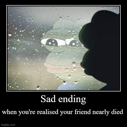 sad | Sad ending | when you're realised your friend nearly died | image tagged in funny,demotivationals | made w/ Imgflip demotivational maker