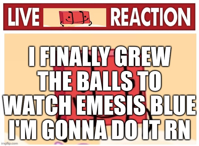 Live boky reaction | I FINALLY GREW THE BALLS TO WATCH EMESIS BLUE I'M GONNA DO IT RN | image tagged in live boky reaction | made w/ Imgflip meme maker