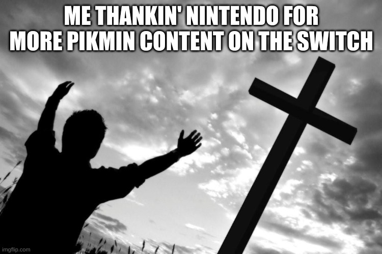 we finally have pikmin one and two on the switch | ME THANKIN' NINTENDO FOR MORE PIKMIN CONTENT ON THE SWITCH | image tagged in prayingcross,pikmin | made w/ Imgflip meme maker