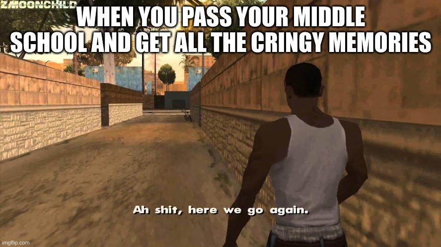 I hate the memories | WHEN YOU PASS YOUR MIDDLE SCHOOL AND GET ALL THE CRINGY MEMORIES | image tagged in here we go again | made w/ Imgflip meme maker