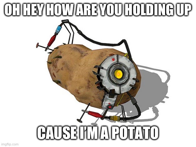 Potato GLaDoS | OH HEY HOW ARE YOU HOLDING UP CAUSE I’M A POTATO | image tagged in potato glados | made w/ Imgflip meme maker