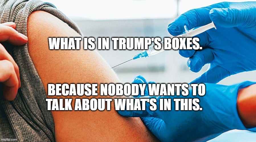 COVID vaccination | BECAUSE NOBODY WANTS TO TALK ABOUT WHAT'S IN THIS. WHAT IS IN TRUMP'S BOXES. | image tagged in covid vaccination | made w/ Imgflip meme maker