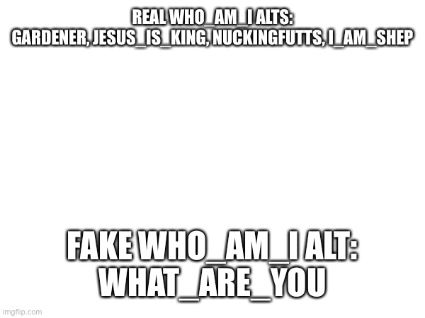Just admit you’re fake, everyone knows it already | REAL WHO_AM_I ALTS:
GARDENER, JESUS_IS_KING, NUCKINGFUTTS, I_AM_SHEP; FAKE WHO_AM_I ALT:
WHAT_ARE_YOU | made w/ Imgflip meme maker