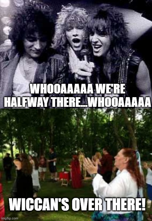 Bon Jovi Wicca | WHOOAAAAA WE'RE HALFWAY THERE...WHOOAAAAA; WICCAN'S OVER THERE! | image tagged in halfway there | made w/ Imgflip meme maker
