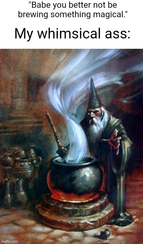 wizard cauldron | "Babe you better not be brewing something magical."; My whimsical ass: | image tagged in wizard cauldron | made w/ Imgflip meme maker