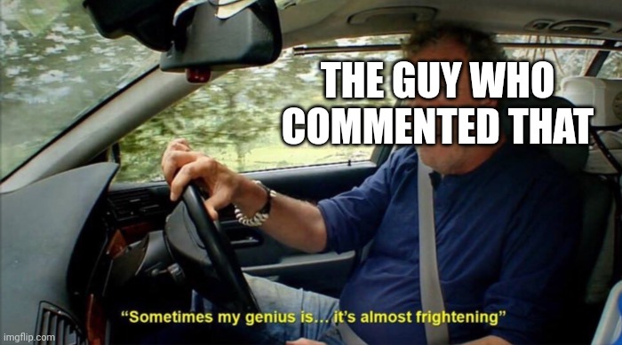 sometimes my genius is... it's almost frightening | THE GUY WHO COMMENTED THAT | image tagged in sometimes my genius is it's almost frightening | made w/ Imgflip meme maker