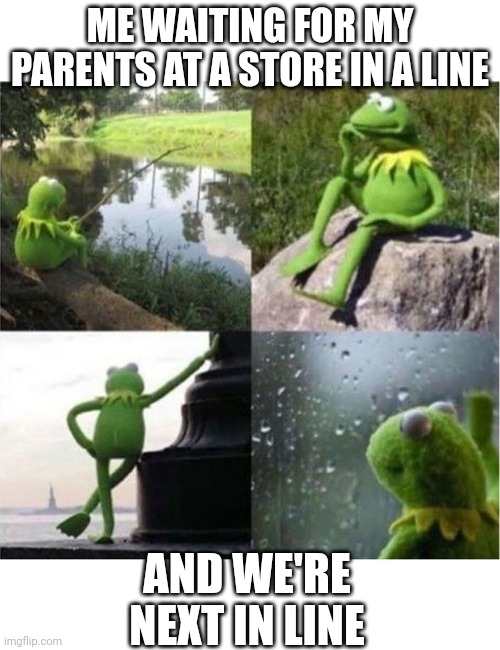 blank kermit waiting | ME WAITING FOR MY PARENTS AT A STORE IN A LINE; AND WE'RE NEXT IN LINE | image tagged in blank kermit waiting | made w/ Imgflip meme maker