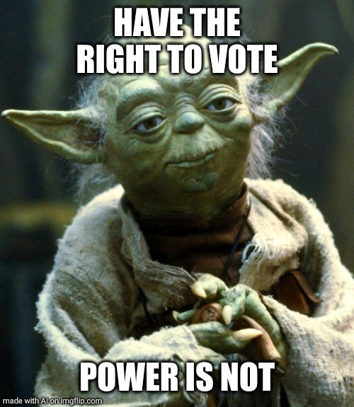Star Wars Yoda | HAVE THE RIGHT TO VOTE; POWER IS NOT | image tagged in memes,star wars yoda,ai meme | made w/ Imgflip meme maker