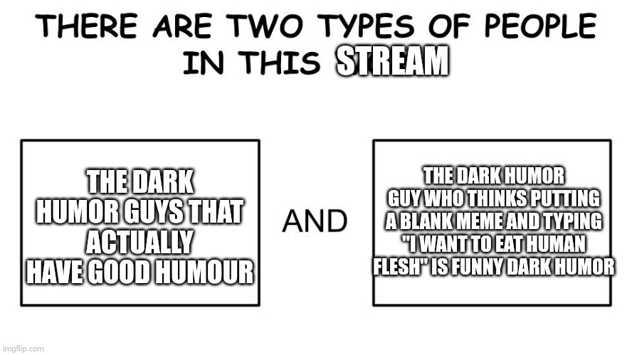 If you are the second person, you are not my friend | STREAM; THE DARK HUMOR GUYS THAT ACTUALLY HAVE GOOD HUMOUR; THE DARK HUMOR GUY WHO THINKS PUTTING A BLANK MEME AND TYPING "I WANT TO EAT HUMAN FLESH" IS FUNNY DARK HUMOR | image tagged in there are two types of people in this world | made w/ Imgflip meme maker