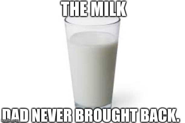 The milk. | THE MILK; DAD NEVER BROUGHT BACK. | image tagged in funny meme | made w/ Imgflip meme maker