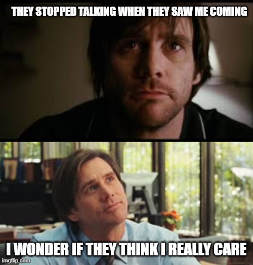 Whispering coworkers | THEY STOPPED TALKING WHEN THEY SAW ME COMING; I WONDER IF THEY THINK I REALLY CARE | image tagged in whispering,coworkers,gossip,jim carrey,workplace,bullying | made w/ Imgflip meme maker