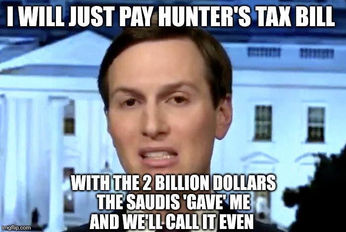 The rest can go for Ivanka's therapy | I WILL JUST PAY HUNTER'S TAX BILL; WITH THE 2 BILLION DOLLARS
THE SAUDIS 'GAVE' ME
AND WE'LL CALL IT EVEN | image tagged in jared kushner,the secret ingredient is crime,rich people,privilege,conservative hypocrisy | made w/ Imgflip meme maker