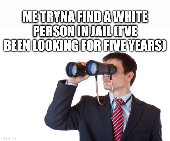 It’s so dark in here | ME TRYNA FIND A WHITE PERSON IN JAIL (I’VE BEEN LOOKING FOR FIVE YEARS) | image tagged in binoculars | made w/ Imgflip meme maker