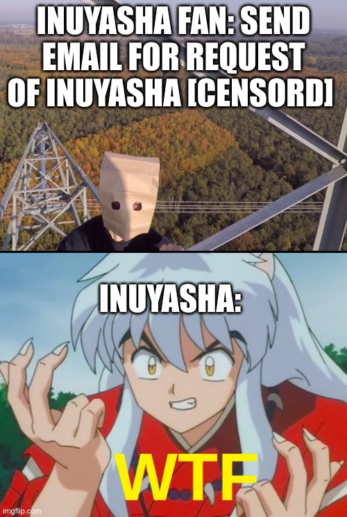 Inuyasha saw it and said no | INUYASHA FAN: SEND EMAIL FOR REQUEST OF INUYASHA [CENSORD]; INUYASHA: | image tagged in inuyasha | made w/ Imgflip meme maker
