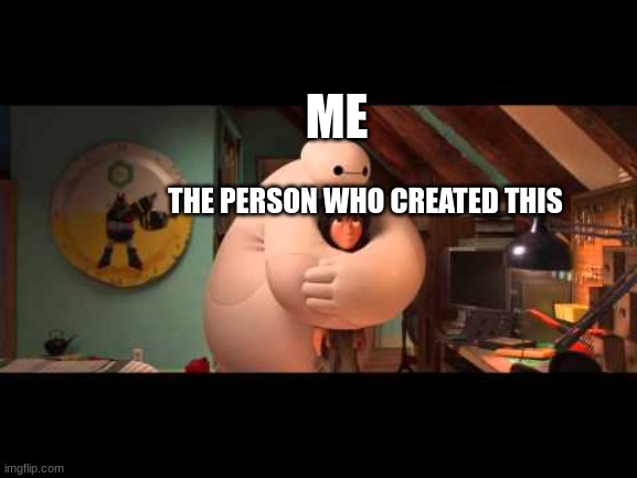 BAYMAX hug | ME THE PERSON WHO CREATED THIS | image tagged in baymax hug | made w/ Imgflip meme maker