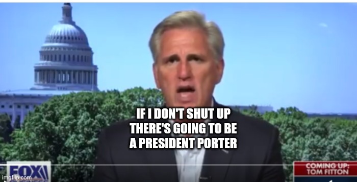 Or maybe President Schiff | IF I DON'T SHUT UP
THERE'S GOING TO BE
A PRESIDENT PORTER | image tagged in kevin mccarthy,loser,cat fight,referee | made w/ Imgflip meme maker