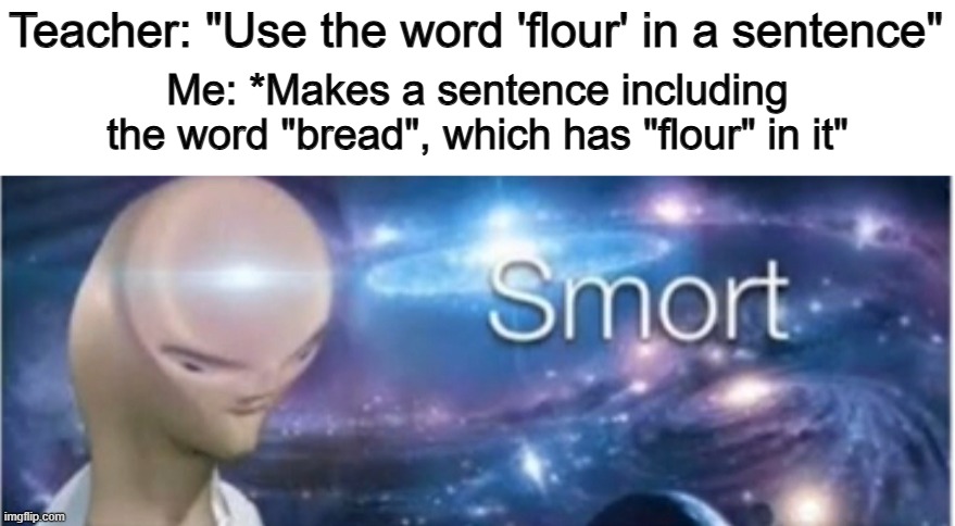 Bruh XDD | Teacher: "Use the word 'flour' in a sentence"; Me: *Makes a sentence including the word "bread", which has "flour" in it" | image tagged in meme man smort | made w/ Imgflip meme maker