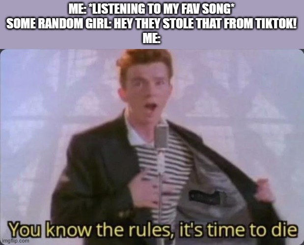 You know the rules, it's time to die | ME: *LISTENING TO MY FAV SONG*
SOME RANDOM GIRL: HEY THEY STOLE THAT FROM TIKTOK!
ME: | image tagged in you know the rules it's time to die,memes,funny memes,funny | made w/ Imgflip meme maker