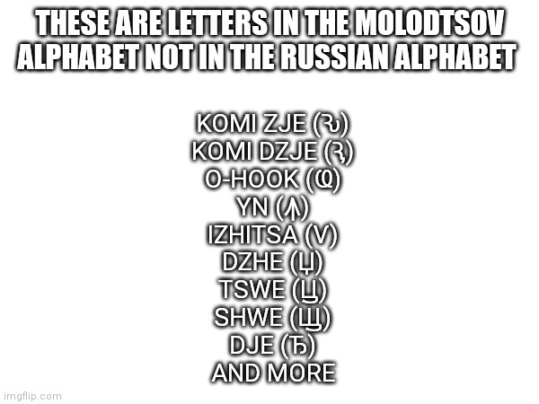 This took so long | THESE ARE LETTERS IN THE MOLODTSOV ALPHABET NOT IN THE RUSSIAN ALPHABET; KOMI ZJE (Ԅ)
KOMI DZJE (Ԇ)
O-HOOK (Ҩ)
YN (Ꙟ)
IZHITSA (Ѵ)
DZHE (Џ)
TSWE (Ꚏ)
SHWE (Ꚗ)
DJE (Ђ)
AND MORE | image tagged in ralr,memes,cyrillic | made w/ Imgflip meme maker