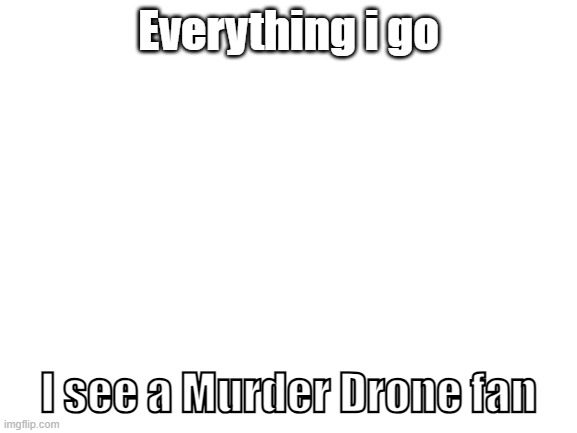 Blank White Template | Everything i go I see a Murder Drone fan | image tagged in blank white template | made w/ Imgflip meme maker
