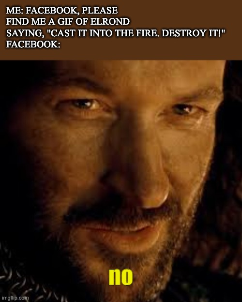 FACEBOOK! | ME: FACEBOOK, PLEASE FIND ME A GIF OF ELROND SAYING, "CAST IT INTO THE FIRE. DESTROY IT!"
FACEBOOK:; no | image tagged in isildur no,elrond,gif,search,true story | made w/ Imgflip meme maker
