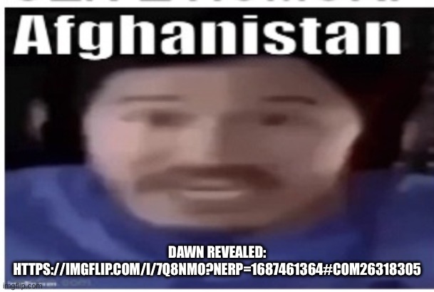 Markiplier Afghanistan | DAWN REVEALED:
HTTPS://IMGFLIP.COM/I/7Q8NMO?NERP=1687461364#COM26318305 | image tagged in markiplier afghanistan | made w/ Imgflip meme maker