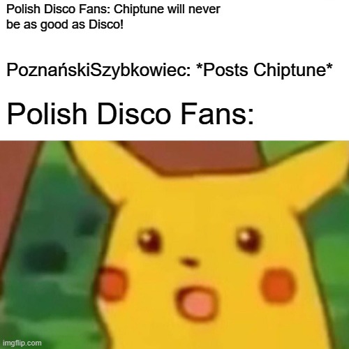 When Chiptune is better than disco | Polish Disco Fans: Chiptune will never
be as good as Disco! PoznańskiSzybkowiec: *Posts Chiptune*; Polish Disco Fans: | image tagged in memes,surprised pikachu | made w/ Imgflip meme maker